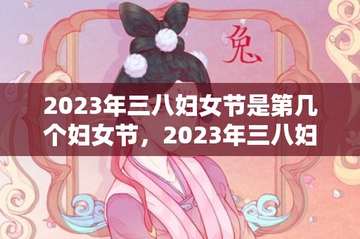 2023年三八妇女节是第几个妇女节，2023年三八妇女节几周年了