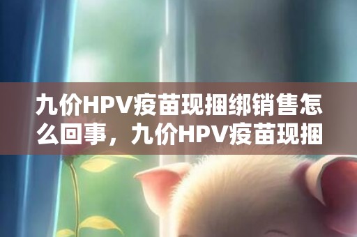 九价HPV疫苗现捆绑销售怎么回事，九价HPV疫苗现捆绑销售怎么投诉