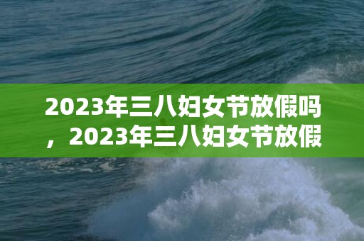 2023年三八妇女节放假吗，2023年三八妇女节放假几天