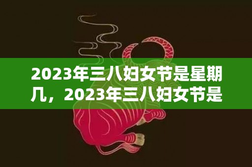 2023年三八妇女节是星期几，2023年三八妇女节是哪一天