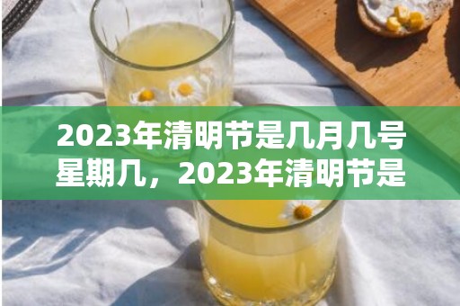 2023年清明节是几月几号星期几，2023年清明节是几时几分几秒