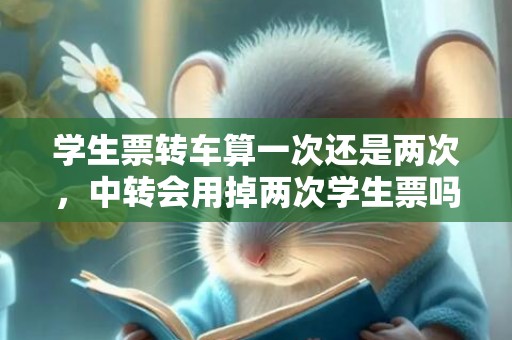 学生票转车算一次还是两次，中转会用掉两次学生票吗