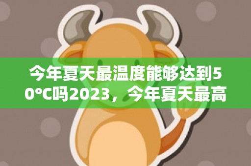 今年夏天最温度能够达到50℃吗2023，今年夏天最高温度能达到多少度