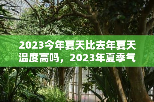 2023今年夏天比去年夏天温度高吗，2023年夏季气温会更热吗