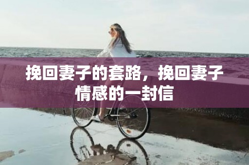 挽回妻子的套路，挽回妻子情感的一封信