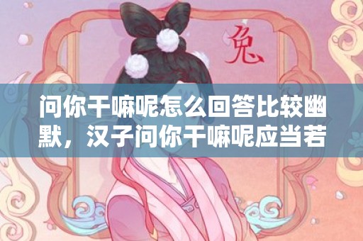 问你干嘛呢怎么回答比较幽默，汉子问你干嘛呢应当若何高情商答复?