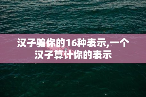 汉子骗你的16种表示,一个汉子算计你的表示