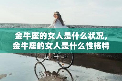 金牛座的女人是什么状况，金牛座的女人是什么性格特点