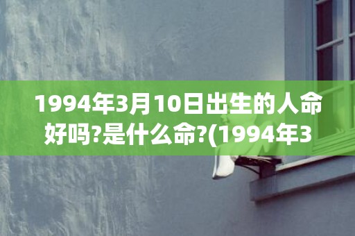 1994年3月10日出生的人命好吗?是什么命?(1994年3月19日阳历是多少)