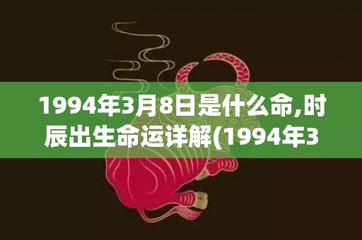 1994年3月8日是什么命,时辰出生命运详解(1994年3月8日生辰八字)