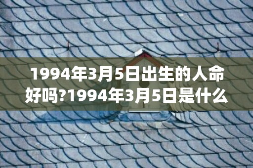 1994年3月5日出生的人命好吗?1994年3月5日是什么命?(1994年3月5号阳历几号)