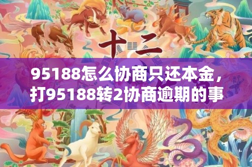 95188怎么协商只还本金，打95188转2协商逾期的事情经过