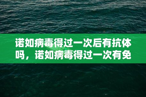 诺如病毒得过一次后有抗体吗，诺如病毒得过一次有免疫吗