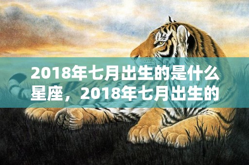 2018年七月出生的是什么星座，2018年七月出生的狗宝宝叫什么名字好？农历七月出生的人好吗？