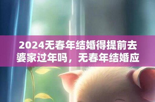 2024无春年结婚得提前去婆家过年吗，无春年结婚应该注意什么