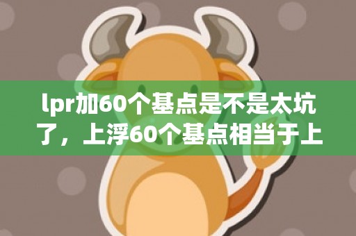 lpr加60个基点是不是太坑了，上浮60个基点相当于上浮多少