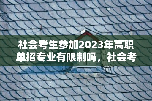 社会考生参加2023年高职单招专业有限制吗，社会考生单招录取几率有多大