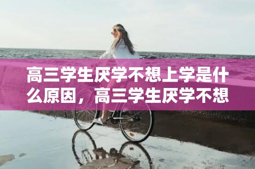 高三学生厌学不想上学是什么原因，高三学生厌学不想上学了怎么办