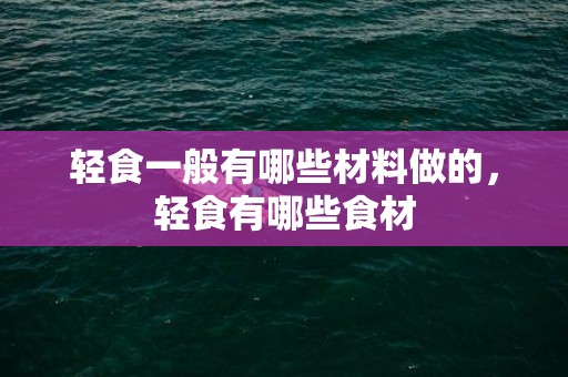 轻食一般有哪些材料做的，轻食有哪些食材