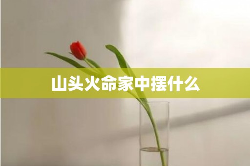 山头火命家中摆什么