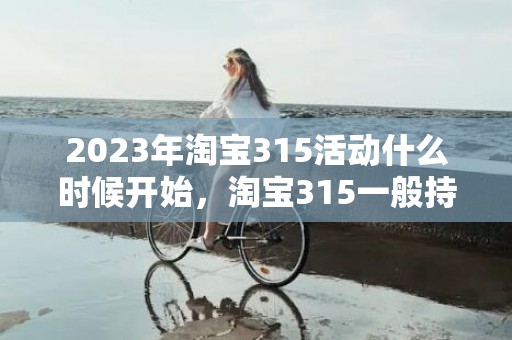 2023年淘宝315活动什么时候开始，淘宝315一般持续多久