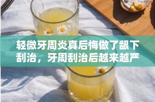 轻微牙周炎真后悔做了龈下刮治，牙周刮治后越来越严重了怎么办