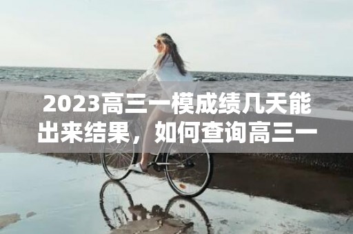 2023高三一模成绩几天能出来结果，如何查询高三一模成绩