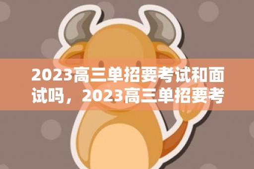 2023高三单招要考试和面试吗，2023高三单招要考试和面试吗