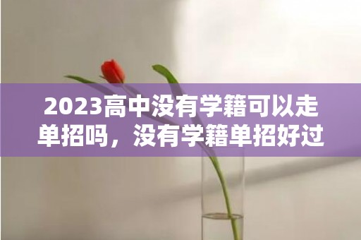 2023高中没有学籍可以走单招吗，没有学籍单招好过吗