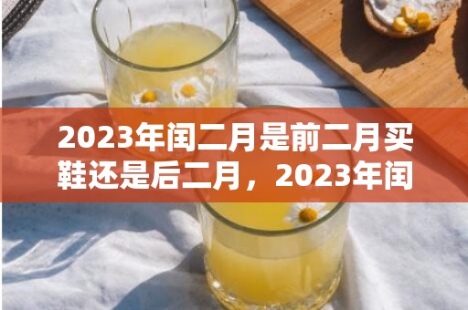 2023年闰二月是前二月买鞋还是后二月，2023年闰二月什么时候买鞋