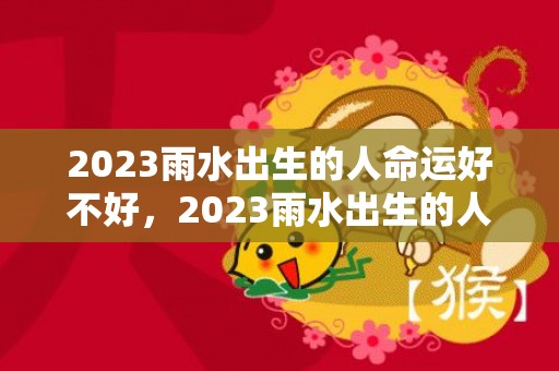 2023雨水出生的人命运好不好，2023雨水出生的人运势怎么样