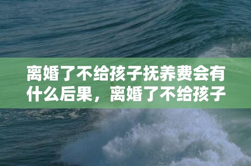 离婚了不给孩子抚养费会有什么后果，离婚了不给孩子抚养费起诉需要什么？离婚时没要抚养费,现在能起诉么