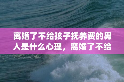 离婚了不给孩子抚养费的男人是什么心理，离婚了不给孩子抚养费怎么起诉(离婚男方给多少抚养费)