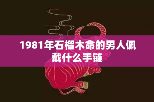 1981年石榴木命的男人佩戴什么手链