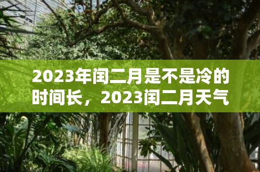 2023年闰二月是不是冷的时间长，2023闰二月天气会冷得长一点吗