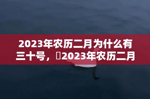 2023年农历二月为什么有三十号，​2023年农历二月到底有多少天