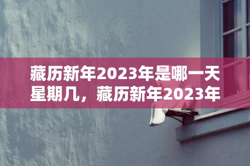 藏历新年2023年是哪一天星期几，藏历新年2023年放假时间最新