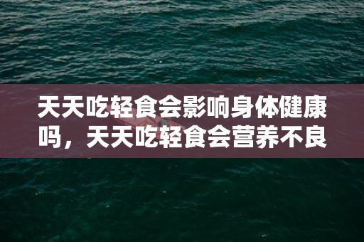 天天吃轻食会影响身体健康吗，天天吃轻食会营养不良吗