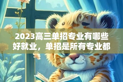 2023高三单招专业有哪些好就业，单招是所有专业都可以选吗