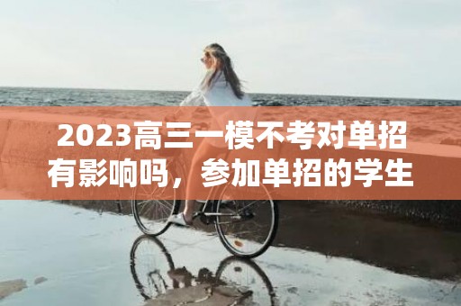 2023高三一模不考对单招有影响吗，参加单招的学生有没有必要参加一模