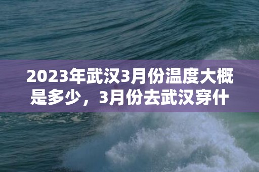 2023年武汉3月份温度大概是多少，3月份去武汉穿什么合适