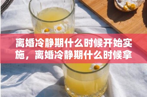 离婚冷静期什么时候开始实施，离婚冷静期什么时候拿证