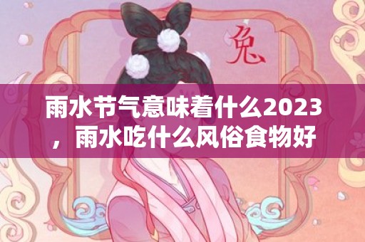 雨水节气意味着什么2023，雨水吃什么风俗食物好