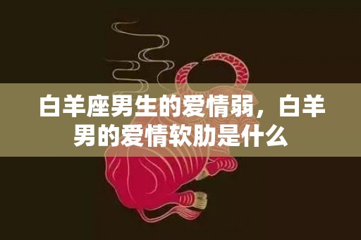 白羊座男生的爱情弱，白羊男的爱情软肋是什么