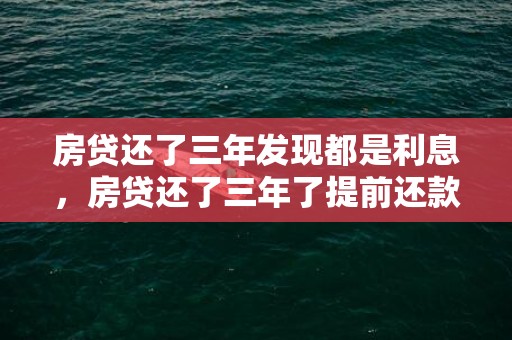 房贷还了三年发现都是利息，房贷还了三年了提前还款合适吗