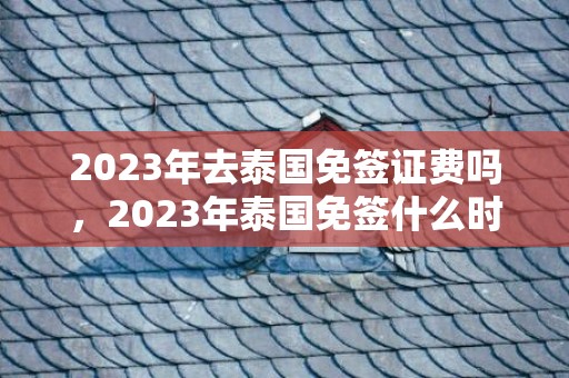 2023年去泰国免签证费吗，2023年泰国免签什么时候开始