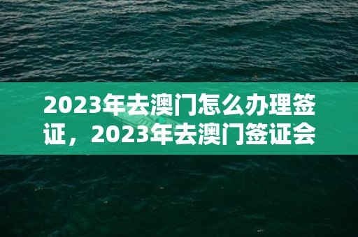 2023年去澳门怎么办理签证，2023年去澳门签证会不会放宽