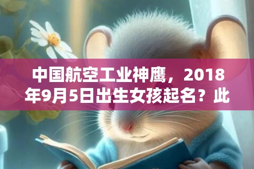 中国航空工业神鹰，2018年9月5日出生女孩起名？此日出生女孩什么五行？