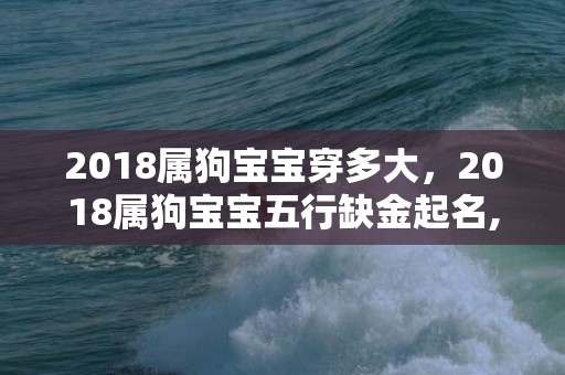 2018属狗宝宝穿多大，2018属狗宝宝五行缺金起名,宝宝五行起名怎么取？