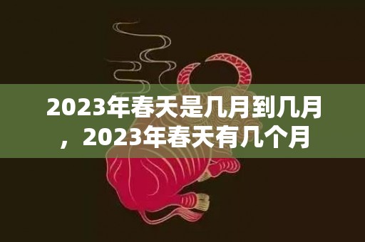 2023年春天是几月到几月，2023年春天有几个月